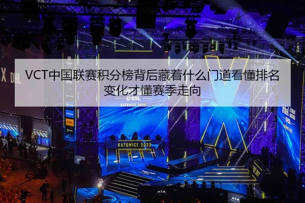 VCT中国联赛积分榜背后藏着什么门道看懂排名变化才懂赛季走向